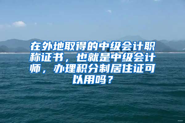 在外地取得的中级会计职称证书，也就是中级会计师，办理积分制居住证可以用吗？