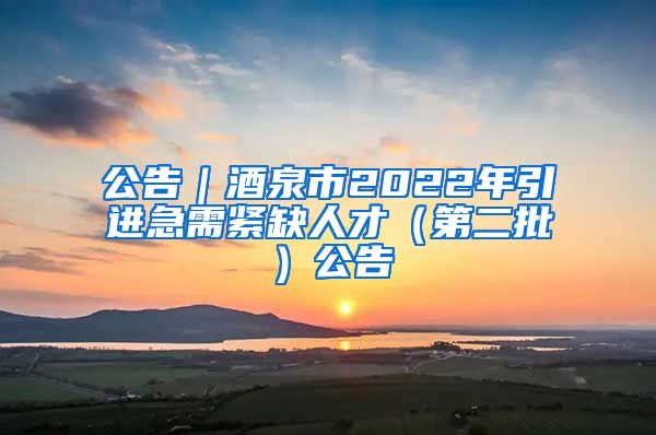 公告｜酒泉市2022年引进急需紧缺人才（第二批）公告