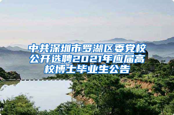 中共深圳市罗湖区委党校公开选聘2021年应届高校博士毕业生公告
