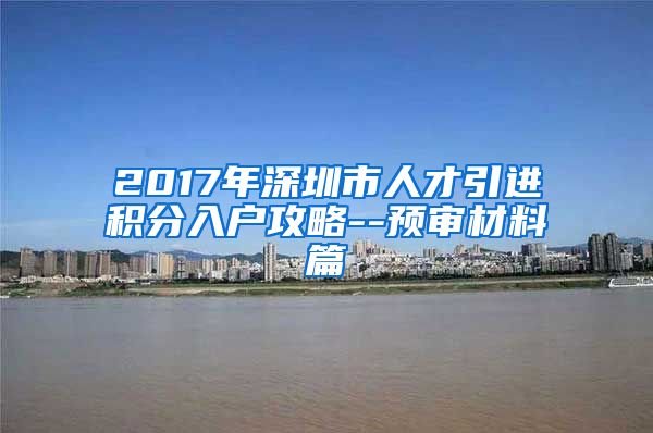 2017年深圳市人才引进积分入户攻略--预审材料篇