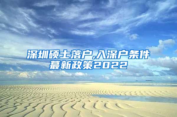 深圳硕士落户,入深户条件蕞新政策2022