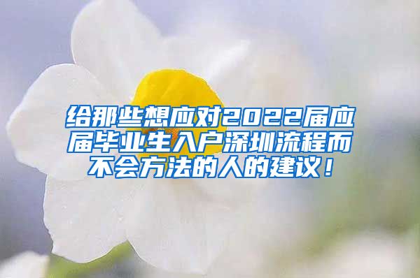 给那些想应对2022届应届毕业生入户深圳流程而不会方法的人的建议！