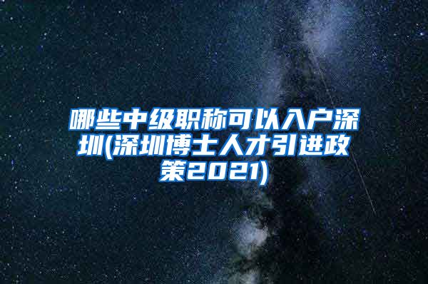 哪些中级职称可以入户深圳(深圳博士人才引进政策2021)