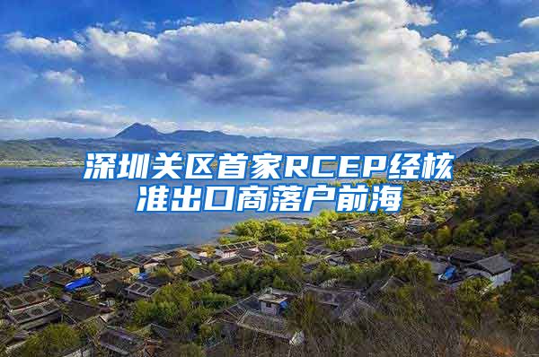 深圳关区首家RCEP经核准出口商落户前海