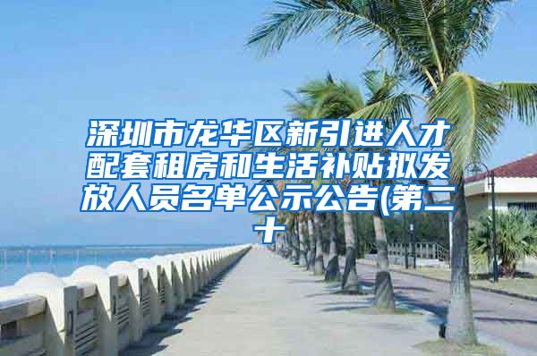 深圳市龙华区新引进人才配套租房和生活补贴拟发放人员名单公示公告(第二十