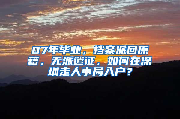 07年毕业，档案派回原籍，无派遣证，如何在深圳走人事局入户？