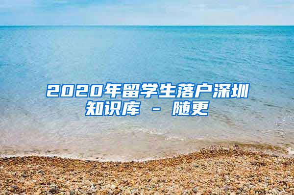 2020年留学生落户深圳知识库 - 随更