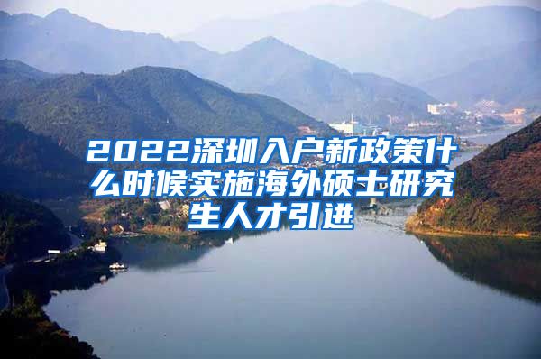 2022深圳入户新政策什么时候实施海外硕士研究生人才引进