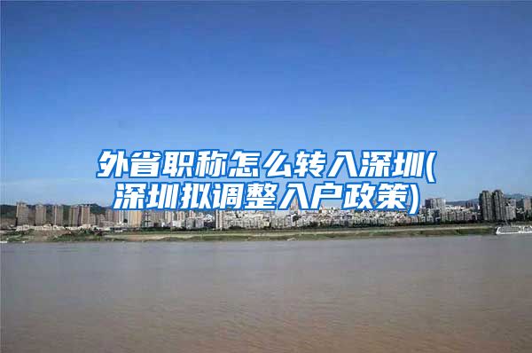 外省职称怎么转入深圳(深圳拟调整入户政策)