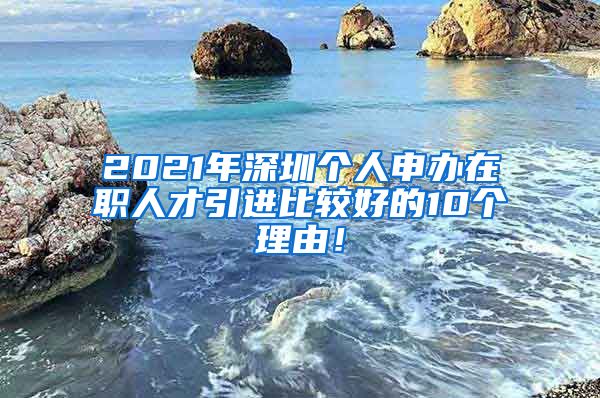 2021年深圳个人申办在职人才引进比较好的10个理由！