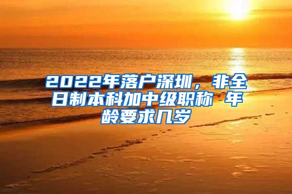 2022年落户深圳，非全日制本科加中级职称 年龄要求几岁