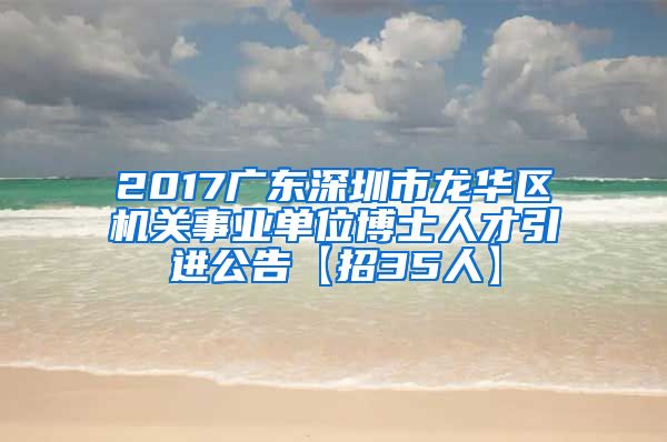 2017广东深圳市龙华区机关事业单位博士人才引进公告【招35人】