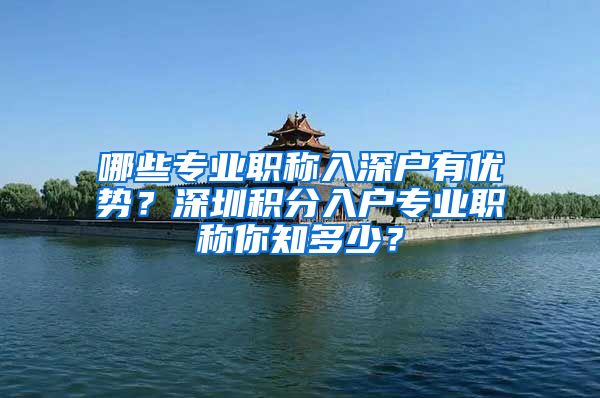 哪些专业职称入深户有优势？深圳积分入户专业职称你知多少？