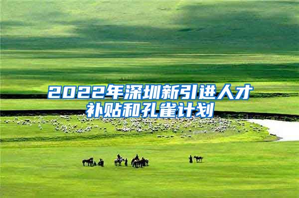 2022年深圳新引进人才补贴和孔雀计划