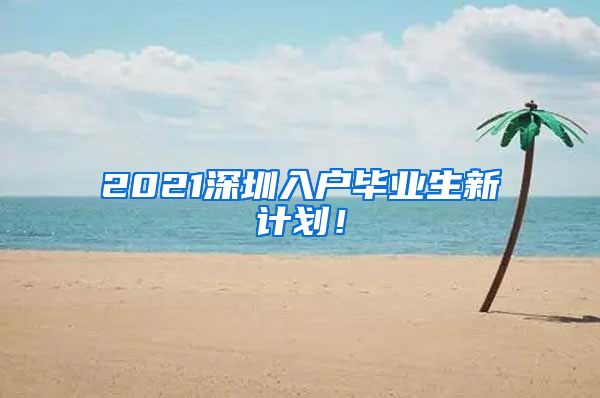 2021深圳入户毕业生新计划！