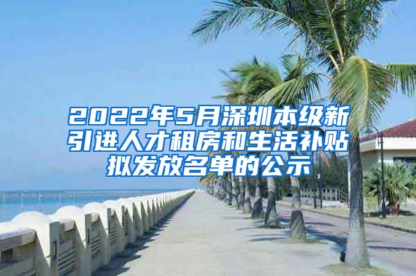 2022年5月深圳本级新引进人才租房和生活补贴拟发放名单的公示