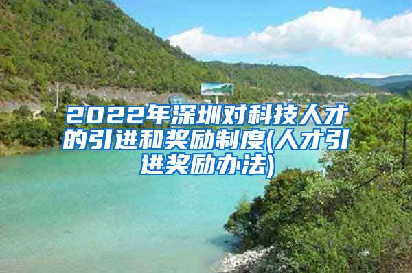 2022年深圳对科技人才的引进和奖励制度(人才引进奖励办法)