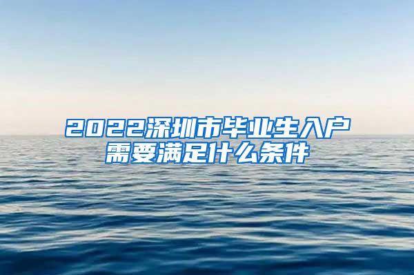 2022深圳市毕业生入户需要满足什么条件
