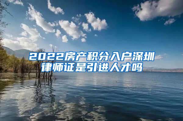 2022房产积分入户深圳律师证是引进人才吗