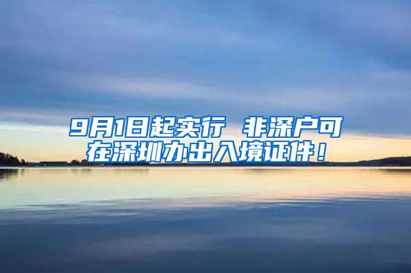 9月1日起实行 非深户可在深圳办出入境证件！