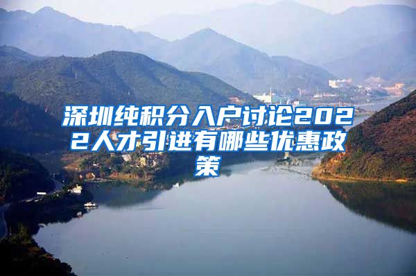 深圳纯积分入户讨论2022人才引进有哪些优惠政策