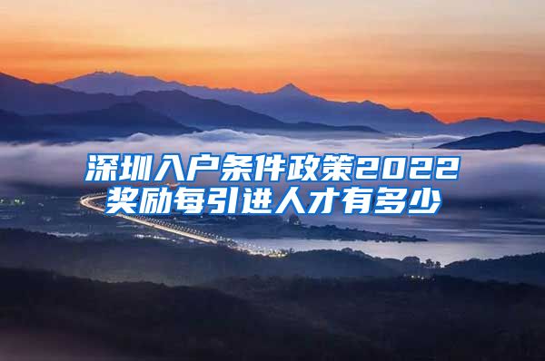 深圳入户条件政策2022奖励每引进人才有多少