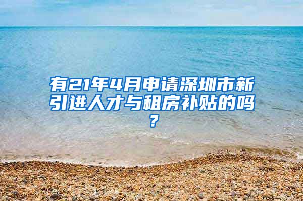 有21年4月申请深圳市新引进人才与租房补贴的吗？