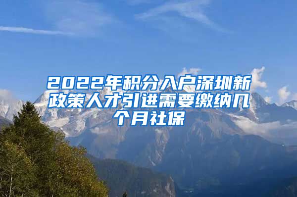 2022年积分入户深圳新政策人才引进需要缴纳几个月社保