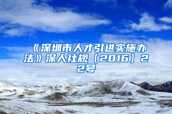 《深圳市人才引进实施办法》深人社规〔2016〕22号