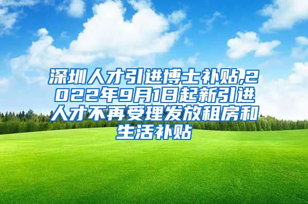 深圳人才引进博士补贴,2022年9月1日起新引进人才不再受理发放租房和生活补贴