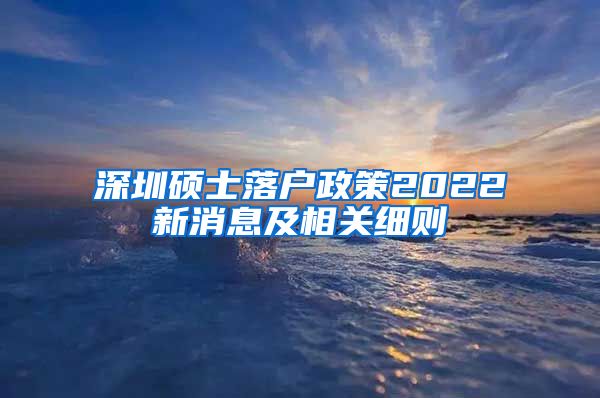 深圳硕士落户政策2022新消息及相关细则