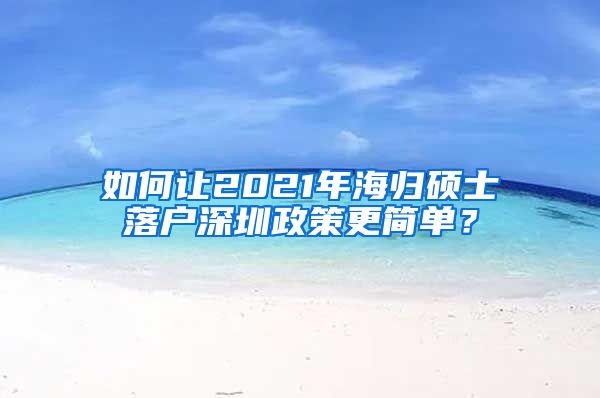 如何让2021年海归硕士落户深圳政策更简单？