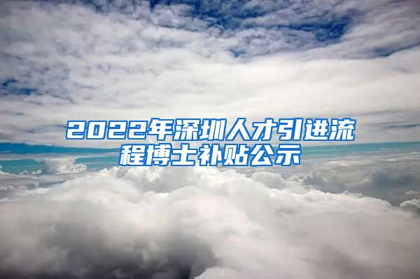 2022年深圳人才引进流程博士补贴公示