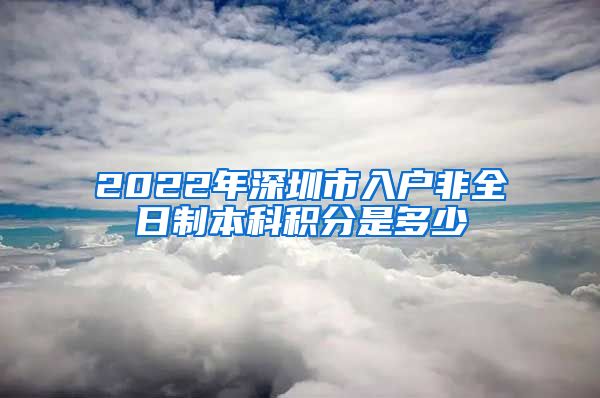 2022年深圳市入户非全日制本科积分是多少