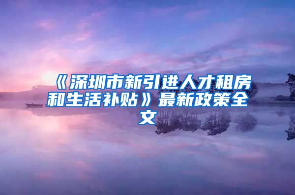 《深圳市新引进人才租房和生活补贴》最新政策全文