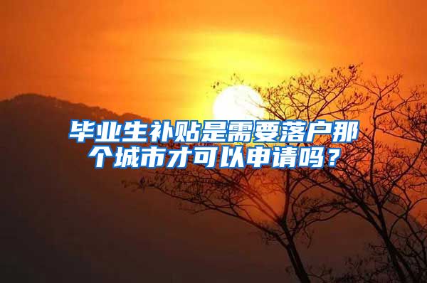 毕业生补贴是需要落户那个城市才可以申请吗？