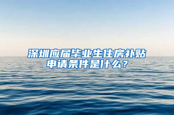 深圳应届毕业生住房补贴申请条件是什么？