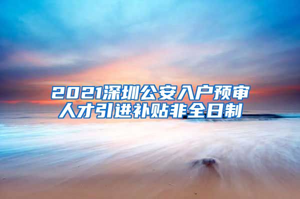 2021深圳公安入户预审人才引进补贴非全日制