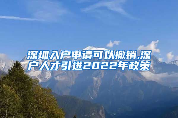 深圳入户申请可以撤销,深户人才引进2022年政策
