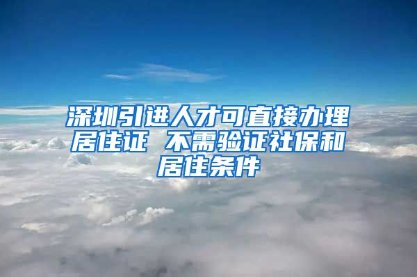 深圳引进人才可直接办理居住证 不需验证社保和居住条件