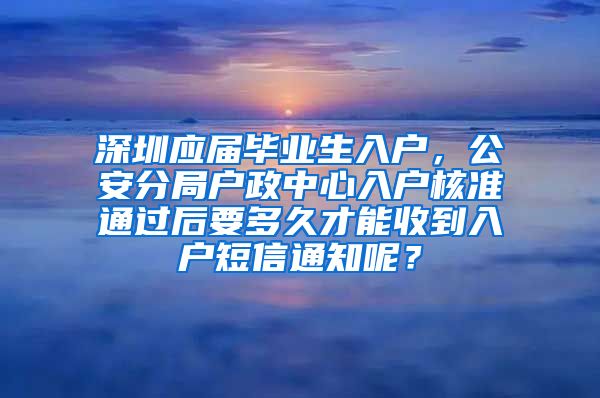 深圳应届毕业生入户，公安分局户政中心入户核准通过后要多久才能收到入户短信通知呢？