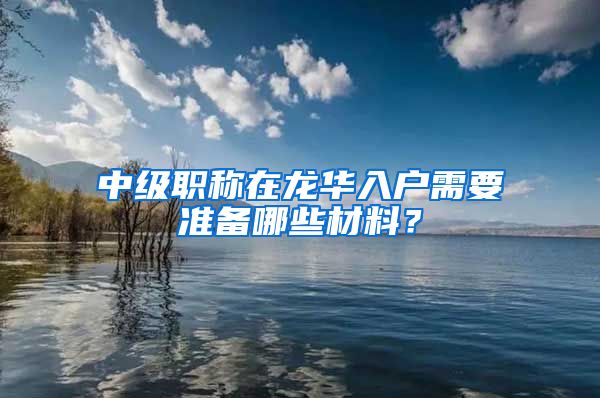 中级职称在龙华入户需要准备哪些材料？