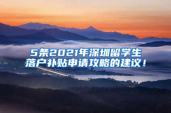 5条2021年深圳留学生落户补贴申请攻略的建议！