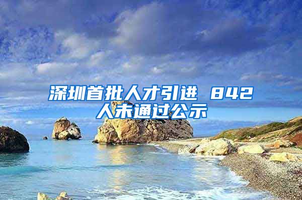 深圳首批人才引进 842人未通过公示