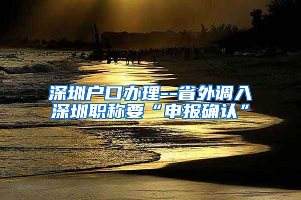 深圳户口办理--省外调入深圳职称要“申报确认”