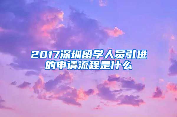 2017深圳留学人员引进的申请流程是什么