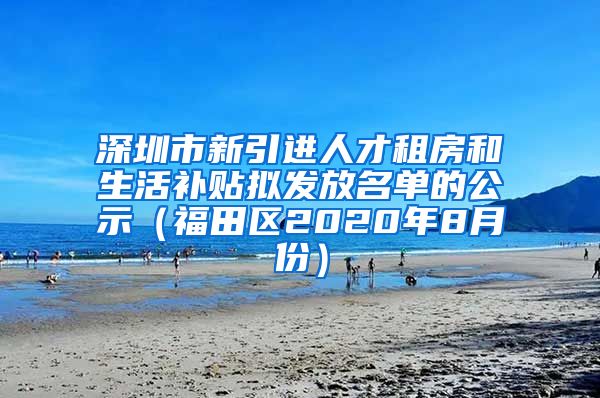 深圳市新引进人才租房和生活补贴拟发放名单的公示（福田区2020年8月份）