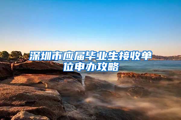 深圳市应届毕业生接收单位申办攻略