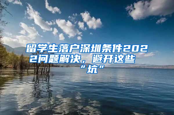 留学生落户深圳条件2022问题解决，避开这些“坑”