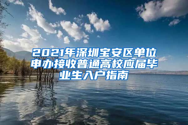 2021年深圳宝安区单位申办接收普通高校应届毕业生入户指南